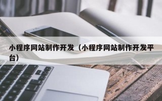 平湖小程序网站制作开发（小程序网站制作开发平台）