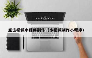 平湖点击视频小程序制作（小视频制作小程序）