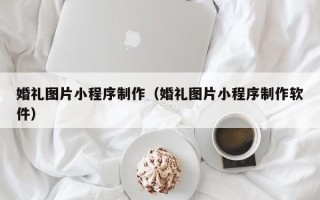 平湖婚礼图片小程序制作（婚礼图片小程序制作软件）