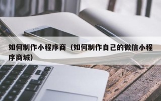 平湖如何制作小程序商（如何制作自己的微信小程序商城）
