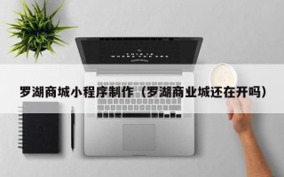 平湖罗湖商城小程序制作（罗湖商业城还在开吗）